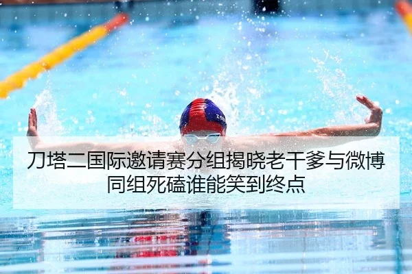 刀塔二国际邀请赛分组揭晓老干爹与微博同组死磕谁能笑到终点