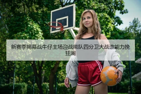 新赛季揭幕战牛仔主场迎战熊队四分卫大战谁能力挽狂澜
